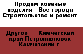 Продам кованые изделия - Все города Строительство и ремонт » Другое   . Камчатский край,Петропавловск-Камчатский г.